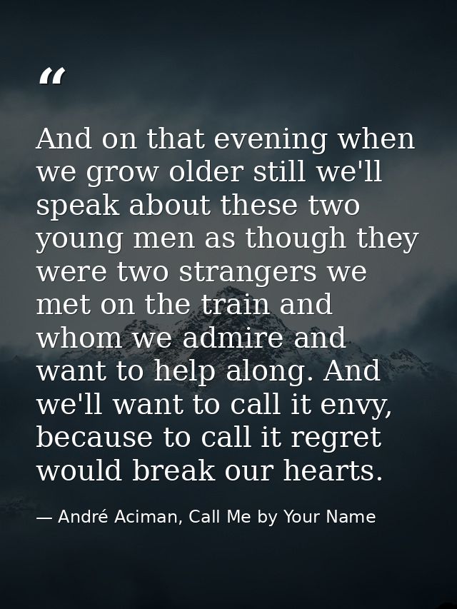 And on that evening when we grow older still we'll speak about these two young men as though they were two strangers we  — André Aciman, Call Me by Your Name