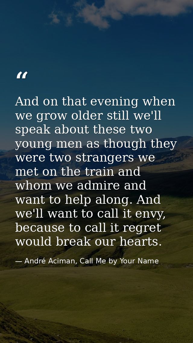 And on that evening when we grow older still we'll speak about these two young men as though they were two strangers we  — André Aciman, Call Me by Your Name