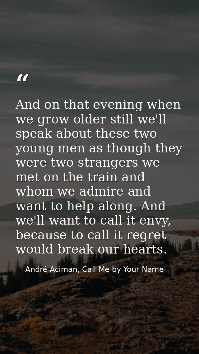 And on that evening when we grow older still we'll speak about these two young men as though they were two strangers we  — André Aciman, Call Me by Your Name