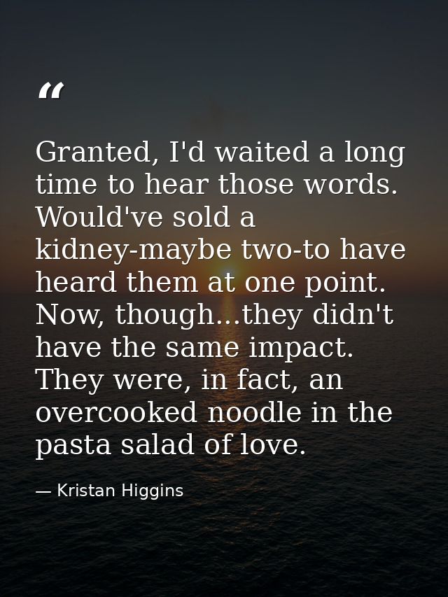 Granted, I'd waited a long time to hear those words. Would've sold a kidney-maybe two-to have heard them at one point. N — Kristan Higgins