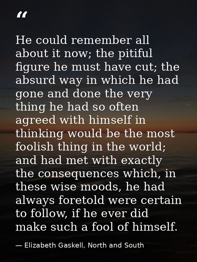 He could remember all about it now; the pitiful figure he must have cut; the absurd way in which he had gone and done th — Elizabeth Gaskell, North and South