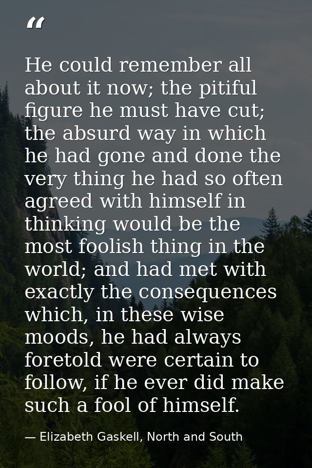He could remember all about it now; the pitiful figure he must have cut; the absurd way in which he had gone and done th — Elizabeth Gaskell, North and South