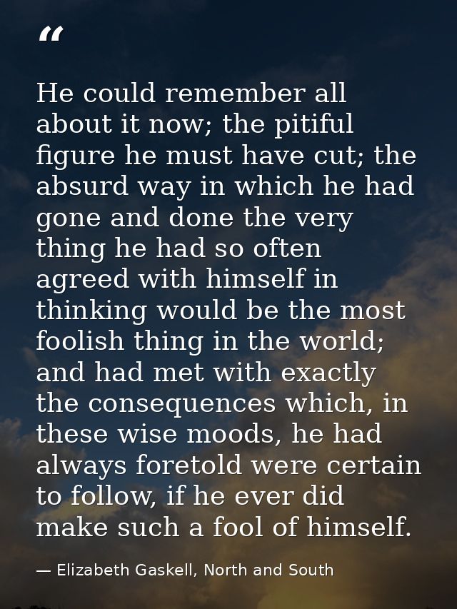 He could remember all about it now; the pitiful figure he must have cut; the absurd way in which he had gone and done th — Elizabeth Gaskell, North and South