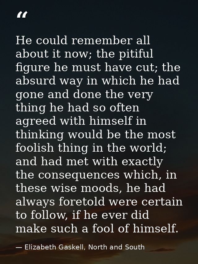 He could remember all about it now; the pitiful figure he must have cut; the absurd way in which he had gone and done th — Elizabeth Gaskell, North and South