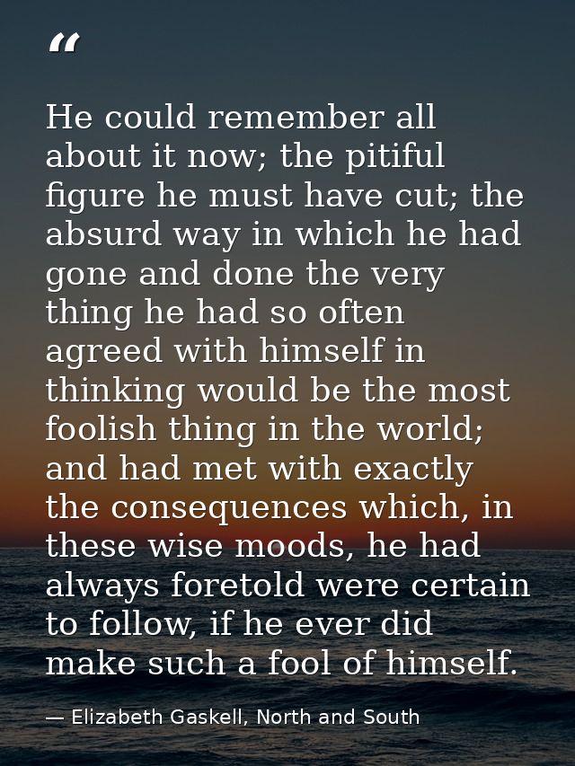 He could remember all about it now; the pitiful figure he must have cut; the absurd way in which he had gone and done th — Elizabeth Gaskell, North and South