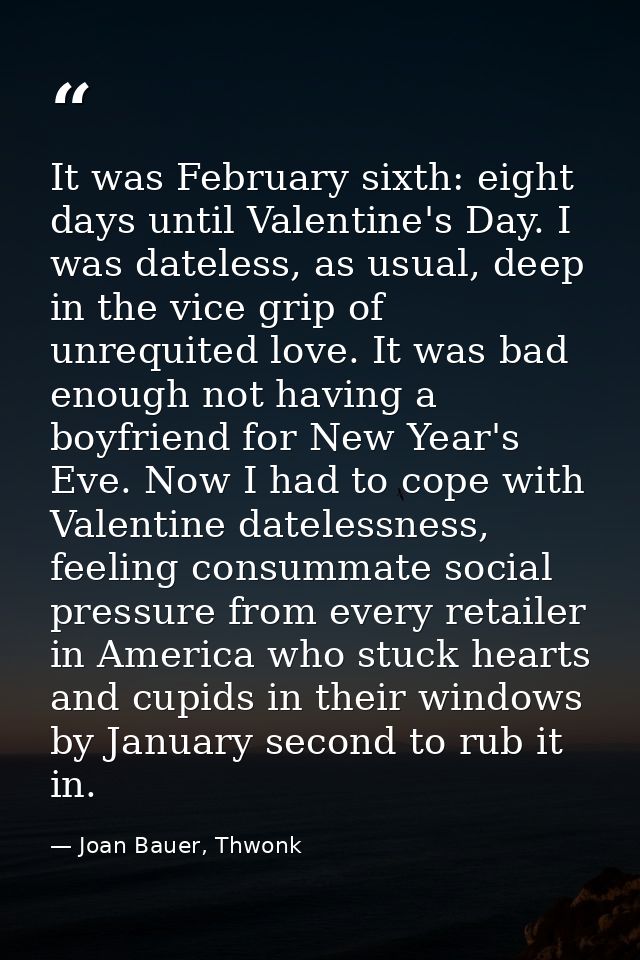 It was February sixth: eight days until Valentine's Day. I was dateless, as usual, deep in the vice grip of unrequited l — Joan Bauer, Thwonk