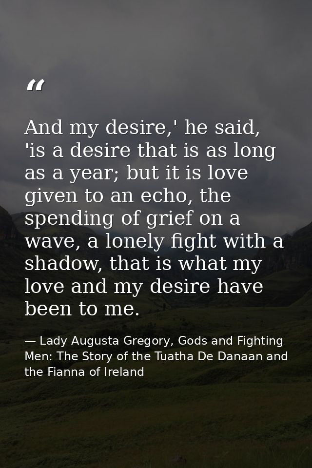 And my desire,' he said, 'is a desire that is as long as a year; but it is love given to an echo, the spending of grief  — Lady Augusta Gregory, Gods and Fighting Men: The Story of the Tuatha De Danaan and the Fianna of Ireland