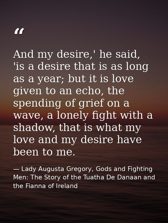 And my desire,' he said, 'is a desire that is as long as a year; but it is love given to an echo, the spending of grief  — Lady Augusta Gregory, Gods and Fighting Men: The Story of the Tuatha De Danaan and the Fianna of Ireland