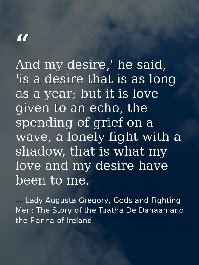 And my desire,' he said, 'is a desire that is as long as a year; but it is love given to an echo, the spending of grief  — Lady Augusta Gregory, Gods and Fighting Men: The Story of the Tuatha De Danaan and the Fianna of Ireland