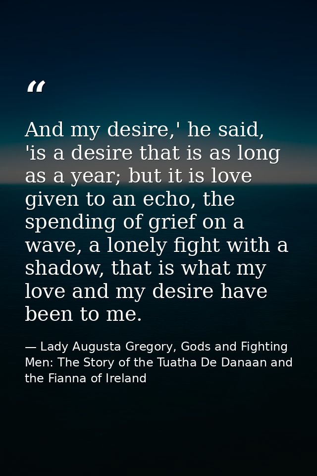 And my desire,' he said, 'is a desire that is as long as a year; but it is love given to an echo, the spending of grief  — Lady Augusta Gregory, Gods and Fighting Men: The Story of the Tuatha De Danaan and the Fianna of Ireland