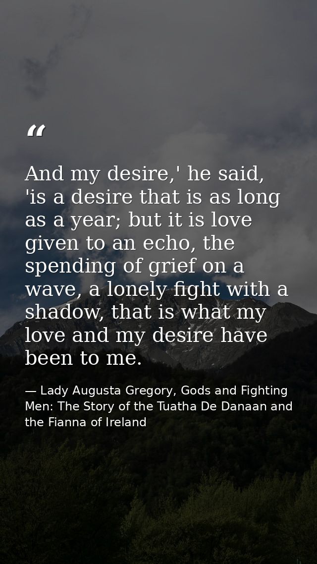 And my desire,' he said, 'is a desire that is as long as a year; but it is love given to an echo, the spending of grief  — Lady Augusta Gregory, Gods and Fighting Men: The Story of the Tuatha De Danaan and the Fianna of Ireland