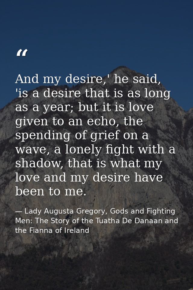 And my desire,' he said, 'is a desire that is as long as a year; but it is love given to an echo, the spending of grief  — Lady Augusta Gregory, Gods and Fighting Men: The Story of the Tuatha De Danaan and the Fianna of Ireland