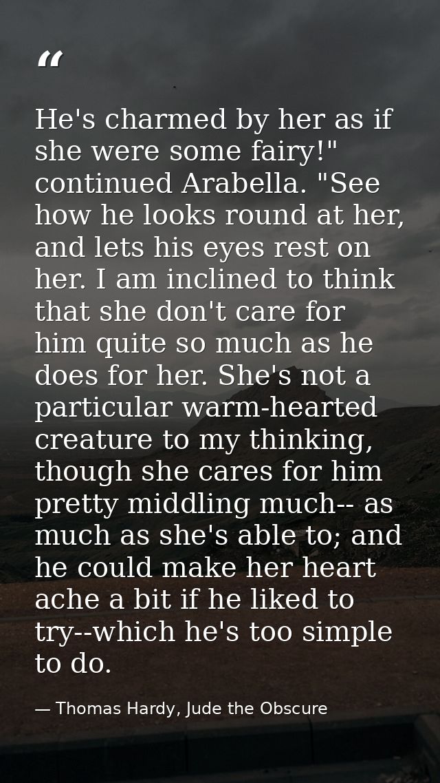 He's charmed by her as if she were some fairy!" continued Arabella. "See how he looks round at her, and lets his eyes re — Thomas Hardy, Jude the Obscure