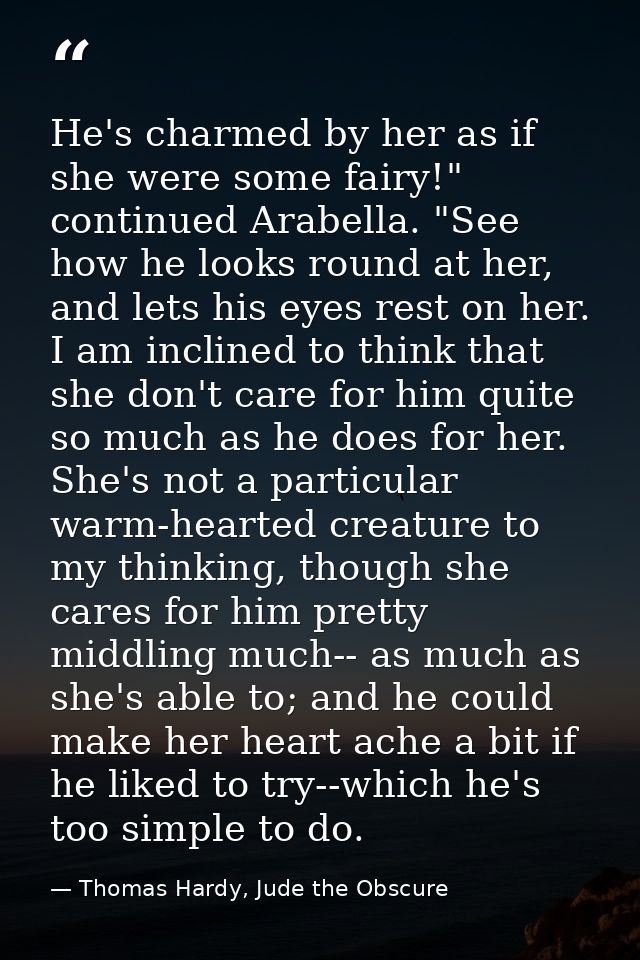 He's charmed by her as if she were some fairy!" continued Arabella. "See how he looks round at her, and lets his eyes re — Thomas Hardy, Jude the Obscure