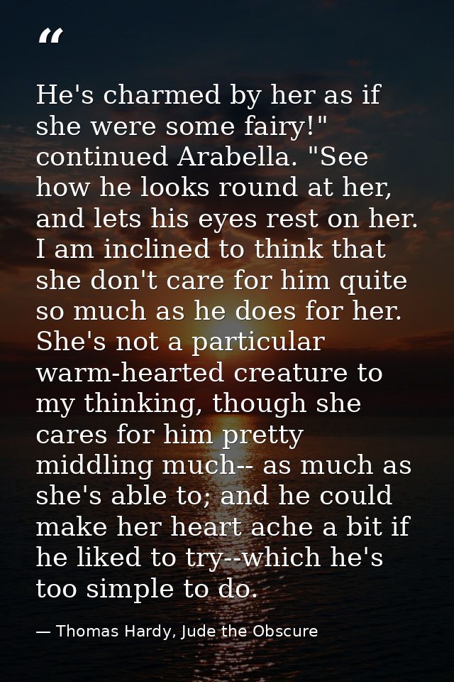 He's charmed by her as if she were some fairy!" continued Arabella. "See how he looks round at her, and lets his eyes re — Thomas Hardy, Jude the Obscure