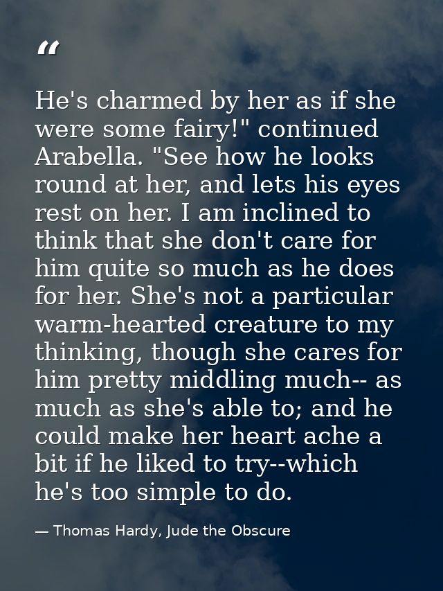 He's charmed by her as if she were some fairy!" continued Arabella. "See how he looks round at her, and lets his eyes re — Thomas Hardy, Jude the Obscure