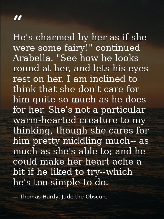 He's charmed by her as if she were some fairy!" continued Arabella. "See how he looks round at her, and lets his eyes re — Thomas Hardy, Jude the Obscure