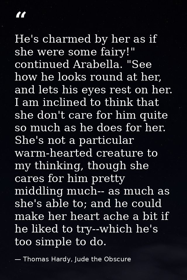 He's charmed by her as if she were some fairy!" continued Arabella. "See how he looks round at her, and lets his eyes re — Thomas Hardy, Jude the Obscure