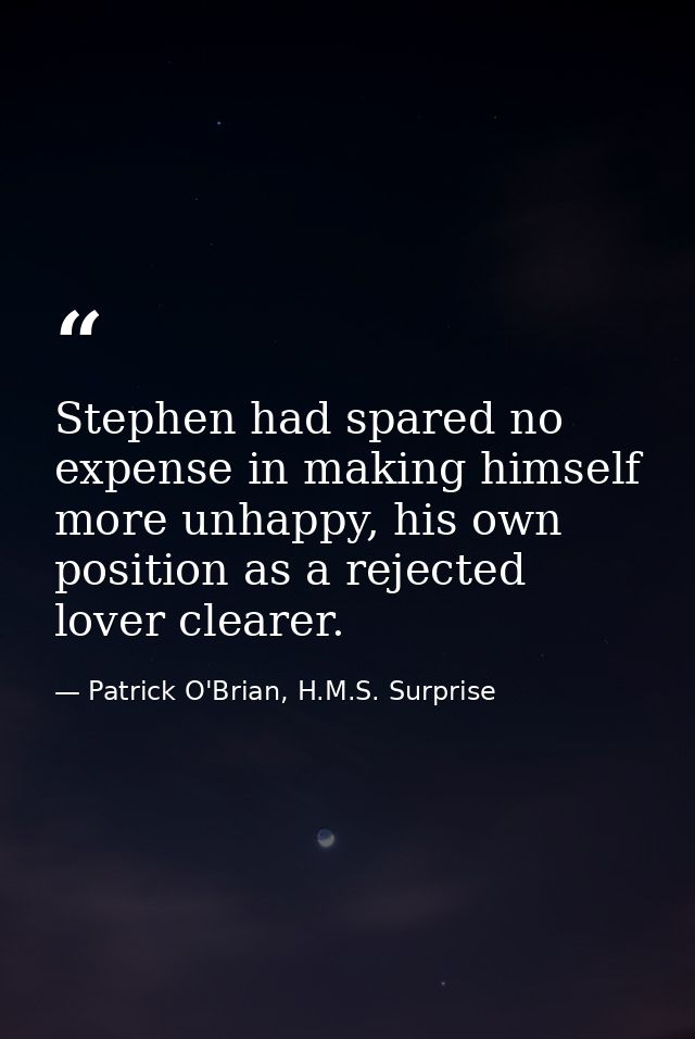 Stephen had spared no expense in making himself more unhappy, his own position as a rejected lover clearer. — Patrick O'Brian, H.M.S. Surprise