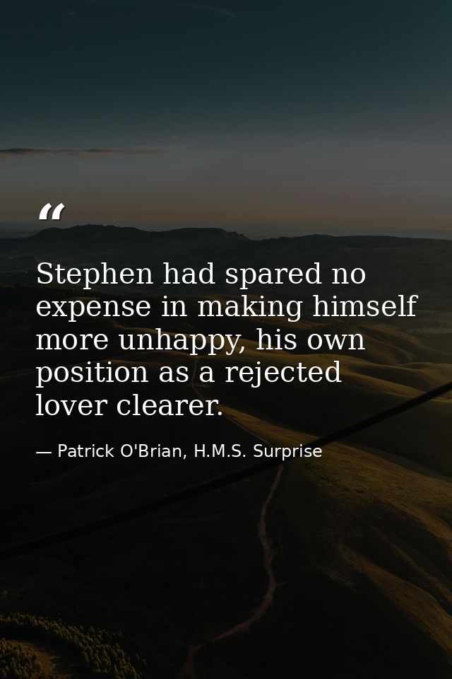 Stephen had spared no expense in making himself more unhappy, his own position as a rejected lover clearer. — Patrick O'Brian, H.M.S. Surprise