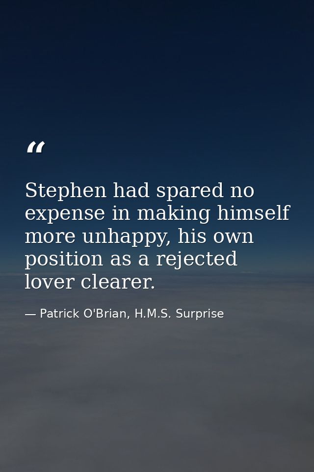 Stephen had spared no expense in making himself more unhappy, his own position as a rejected lover clearer. — Patrick O'Brian, H.M.S. Surprise