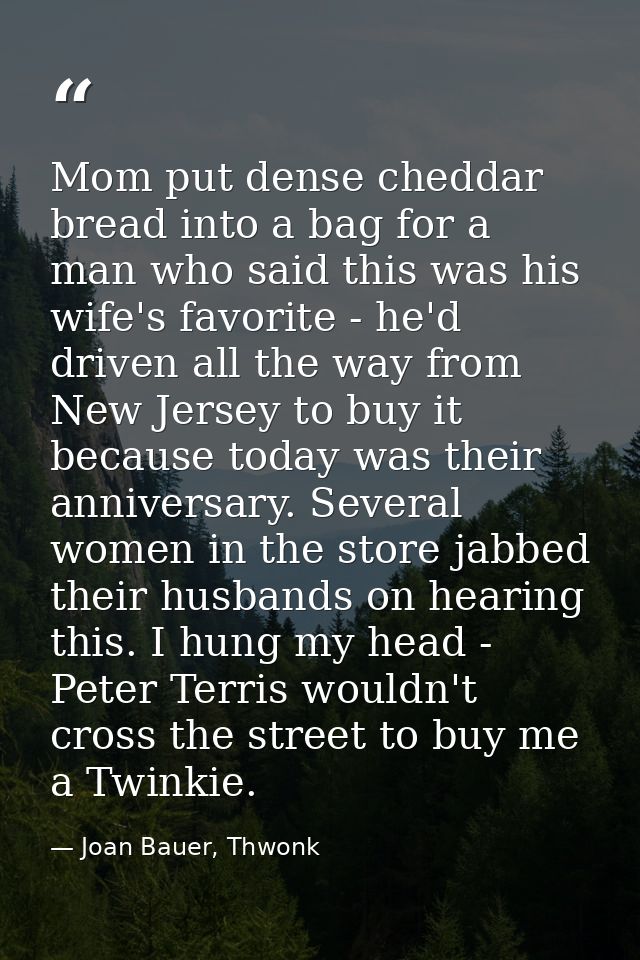 Mom put dense cheddar bread into a bag for a man who said this was his wife's favorite - he'd driven all the way from Ne — Joan Bauer, Thwonk