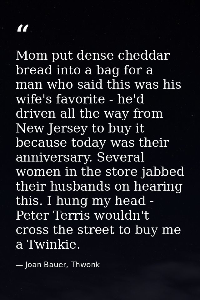 Mom put dense cheddar bread into a bag for a man who said this was his wife's favorite - he'd driven all the way from Ne — Joan Bauer, Thwonk
