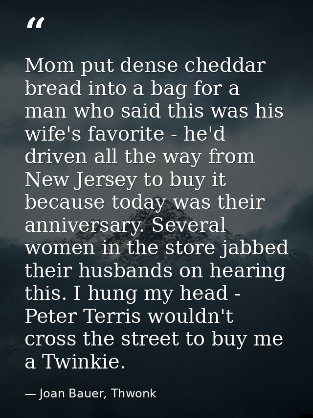 Mom put dense cheddar bread into a bag for a man who said this was his wife's favorite - he'd driven all the way from Ne — Joan Bauer, Thwonk