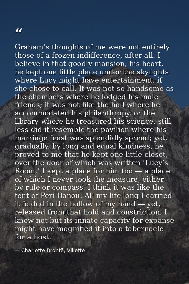 Graham’s thoughts of me were not entirely those of a frozen indifference, after all. I believe in that goodly mansion, h — Charlotte Brontë, Villette