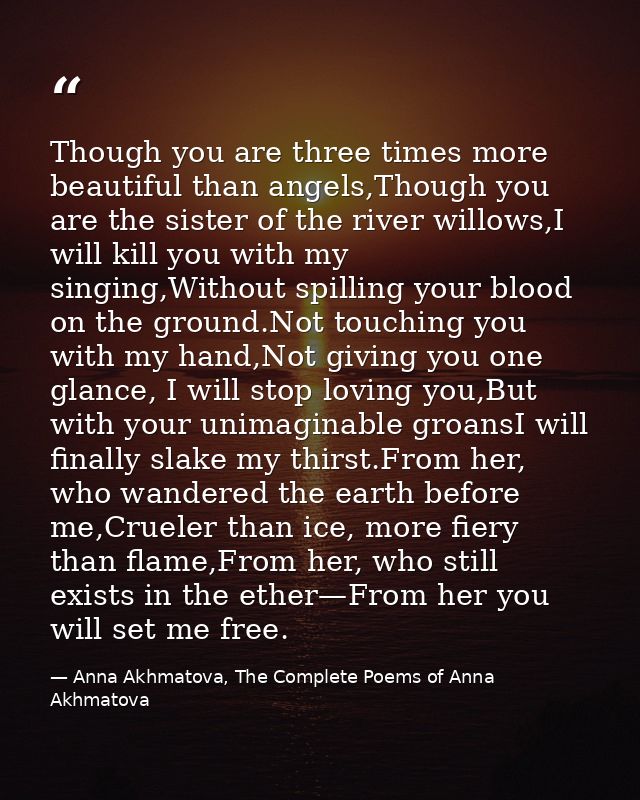 Though you are three times more beautiful than angels,Though you are the sister of the river willows,I will kill you wit — Anna Akhmatova, The Complete Poems of Anna Akhmatova
