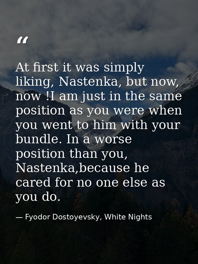 At first it was simply liking, Nastenka, but now, now !I am just in the same position as you were when you went to him w — Fyodor Dostoyevsky, White Nights
