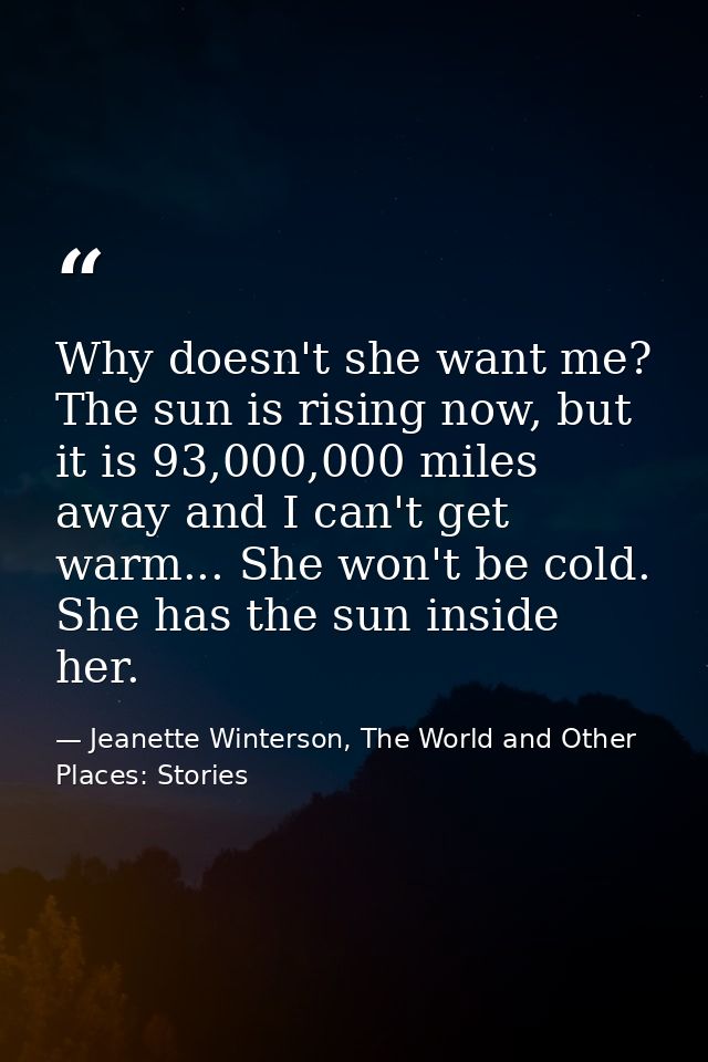 Why doesn't she want me? The sun is rising now, but it is 93,000,000 miles away and I can't get warm... She won't be col — Jeanette Winterson, The World and Other Places: Stories