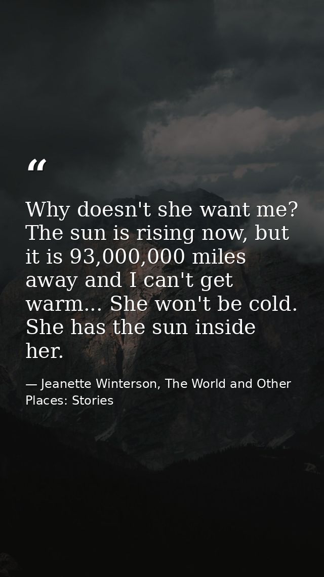 Why doesn't she want me? The sun is rising now, but it is 93,000,000 miles away and I can't get warm... She won't be col — Jeanette Winterson, The World and Other Places: Stories