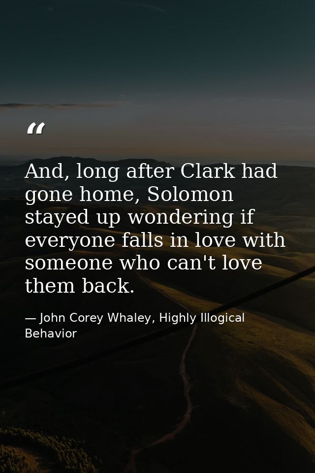 And, long after Clark had gone home, Solomon stayed up wondering if everyone falls in love with someone who can't love t — John Corey Whaley, Highly Illogical Behavior