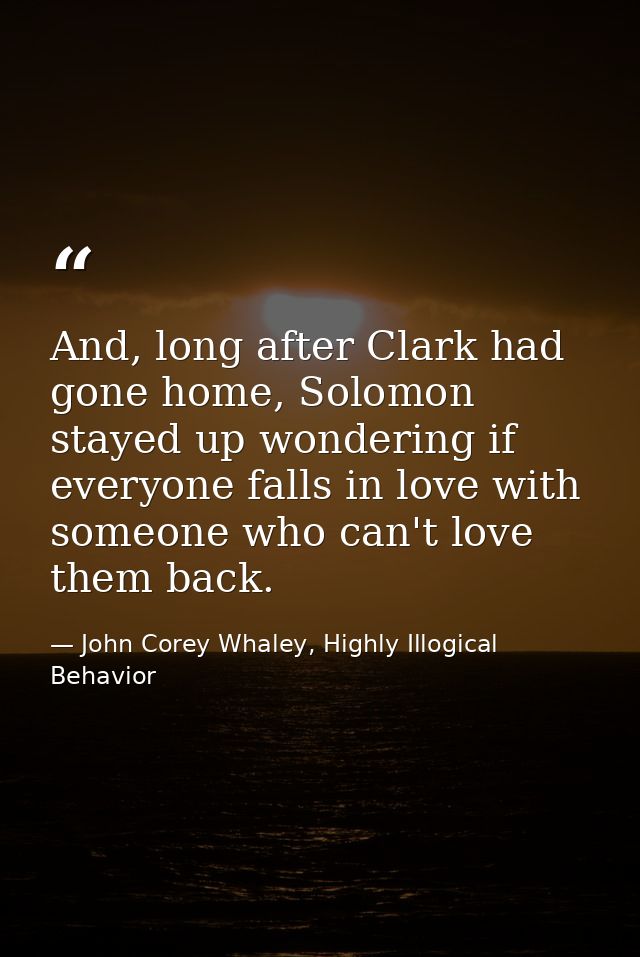 And, long after Clark had gone home, Solomon stayed up wondering if everyone falls in love with someone who can't love t — John Corey Whaley, Highly Illogical Behavior