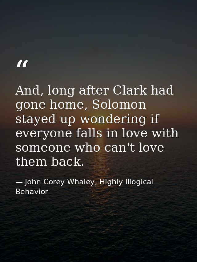And, long after Clark had gone home, Solomon stayed up wondering if everyone falls in love with someone who can't love t — John Corey Whaley, Highly Illogical Behavior