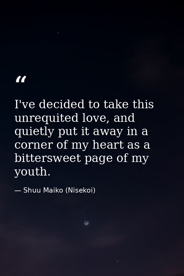 I've decided to take this unrequited love, and quietly put it away in a corner of my heart as a bittersweet page of my y — Shuu Maiko (Nisekoi)