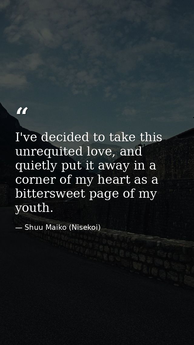 I've decided to take this unrequited love, and quietly put it away in a corner of my heart as a bittersweet page of my y — Shuu Maiko (Nisekoi)
