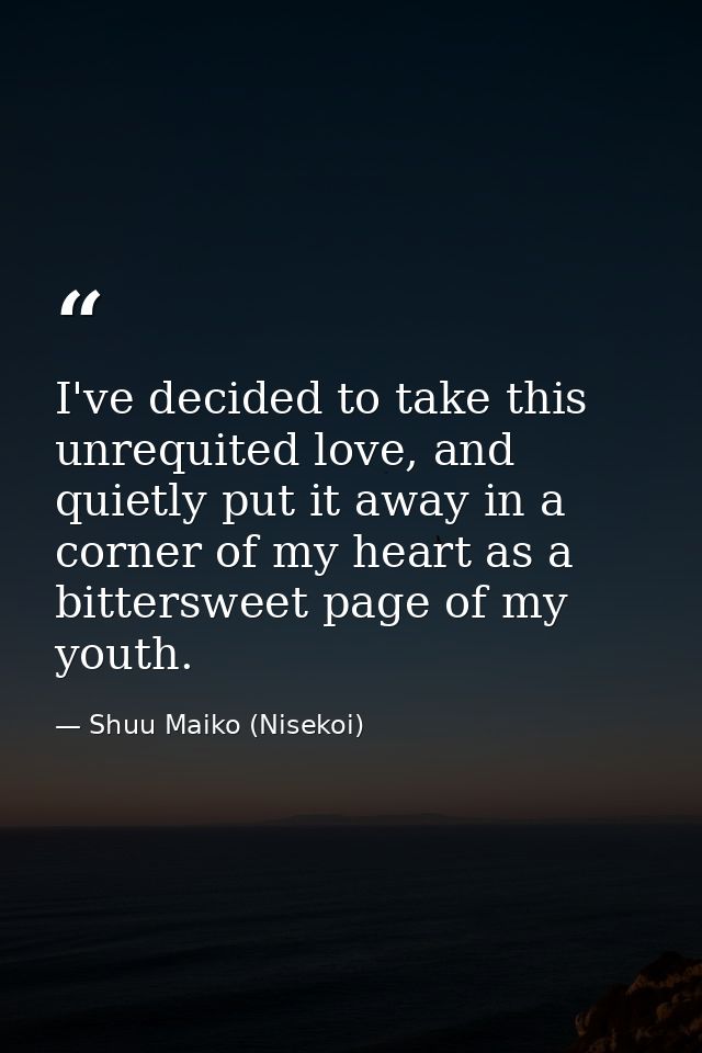 I've decided to take this unrequited love, and quietly put it away in a corner of my heart as a bittersweet page of my y — Shuu Maiko (Nisekoi)