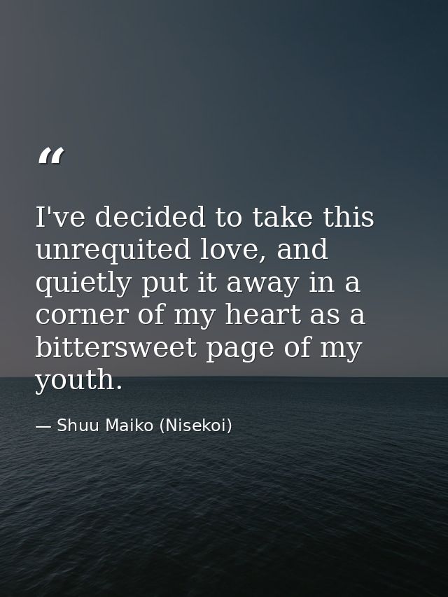 I've decided to take this unrequited love, and quietly put it away in a corner of my heart as a bittersweet page of my y — Shuu Maiko (Nisekoi)