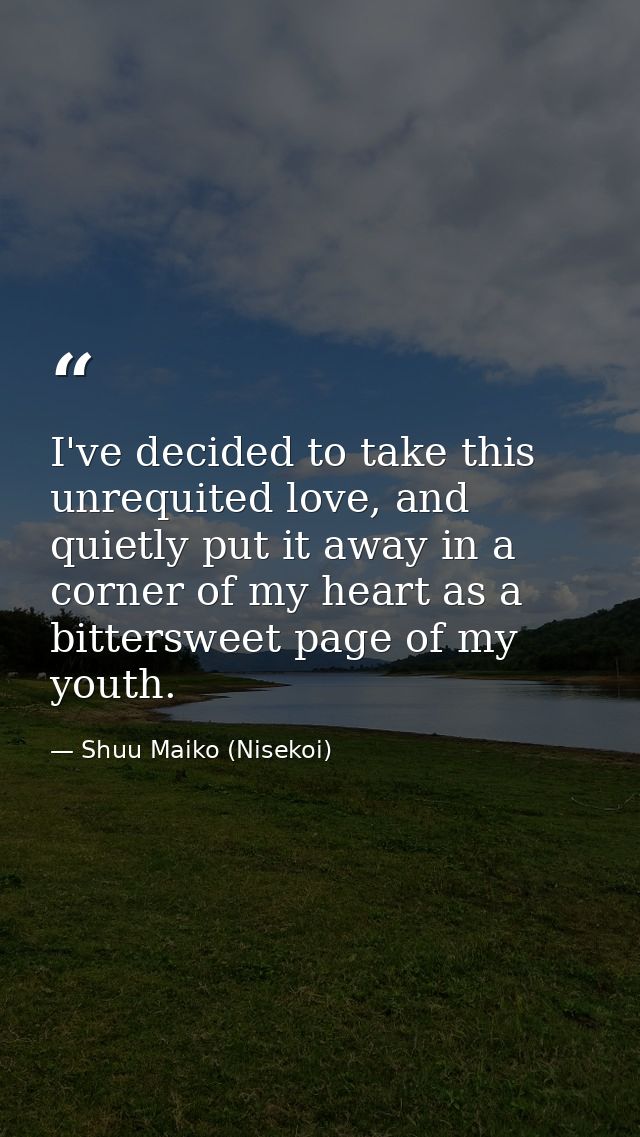 I've decided to take this unrequited love, and quietly put it away in a corner of my heart as a bittersweet page of my y — Shuu Maiko (Nisekoi)