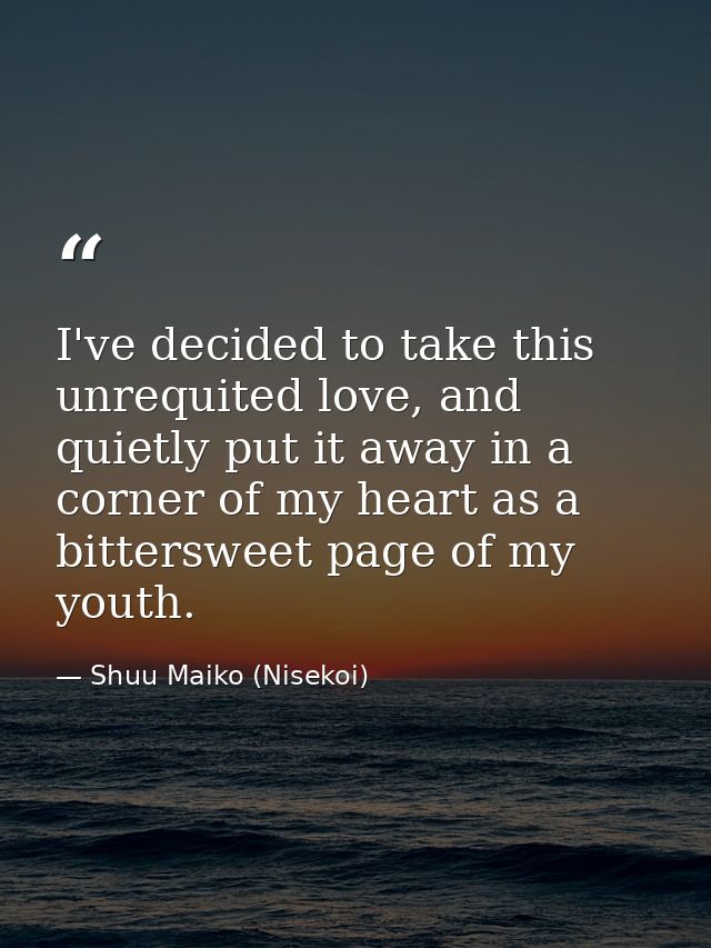 I've decided to take this unrequited love, and quietly put it away in a corner of my heart as a bittersweet page of my y — Shuu Maiko (Nisekoi)