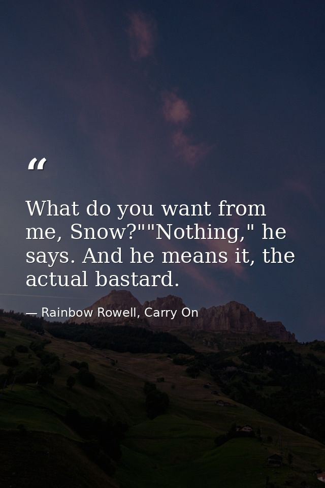 What do you want from me, Snow?""Nothing," he says. And he means it, the actual bastard. — Rainbow Rowell, Carry On