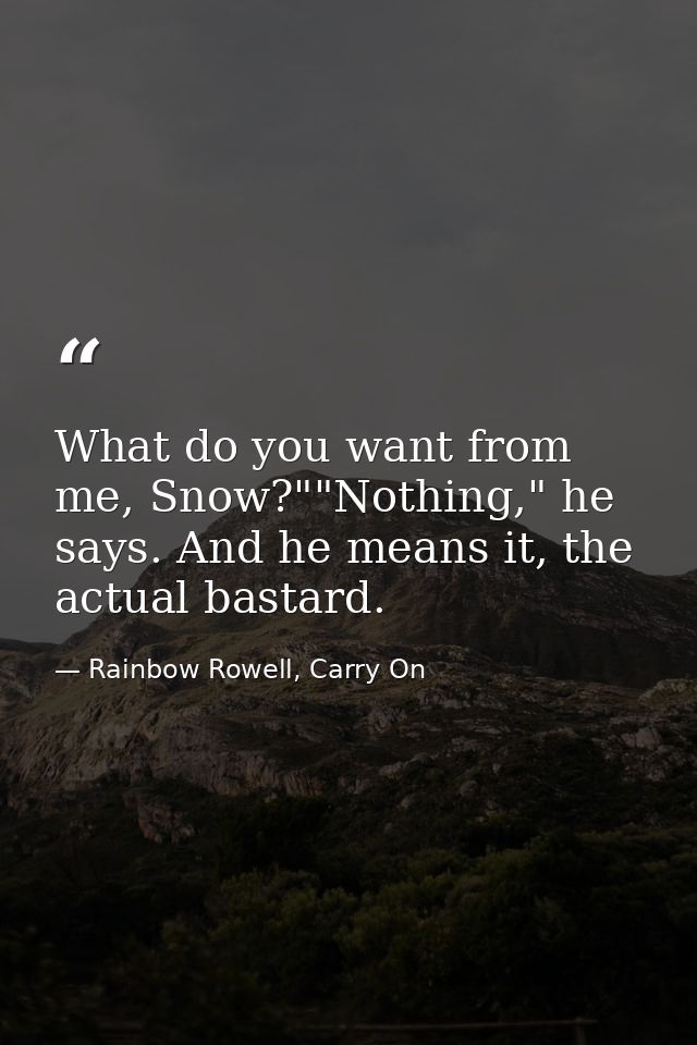 What do you want from me, Snow?""Nothing," he says. And he means it, the actual bastard. — Rainbow Rowell, Carry On