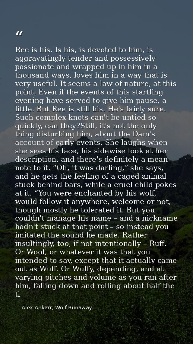Ree is his. Is his, is devoted to him, is aggravatingly tender and possessively passionate and wrapped up in him in a th — Alex Ankarr, Wolf Runaway