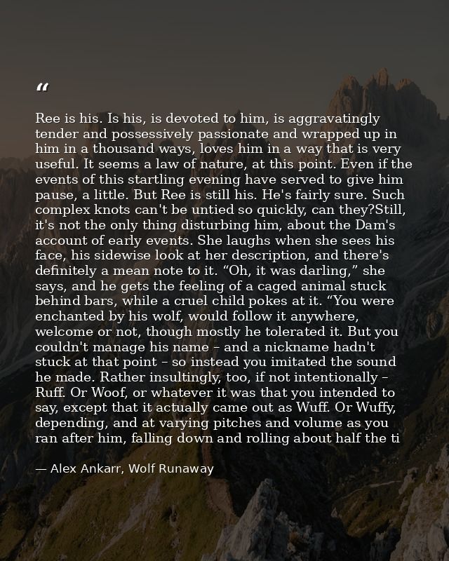Ree is his. Is his, is devoted to him, is aggravatingly tender and possessively passionate and wrapped up in him in a th — Alex Ankarr, Wolf Runaway
