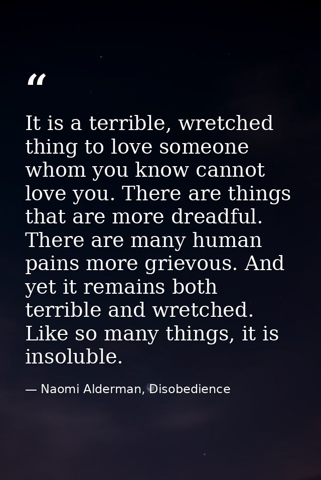 It is a terrible, wretched thing to love someone whom you know cannot love you. There are things that are more dreadful. — Naomi Alderman, Disobedience