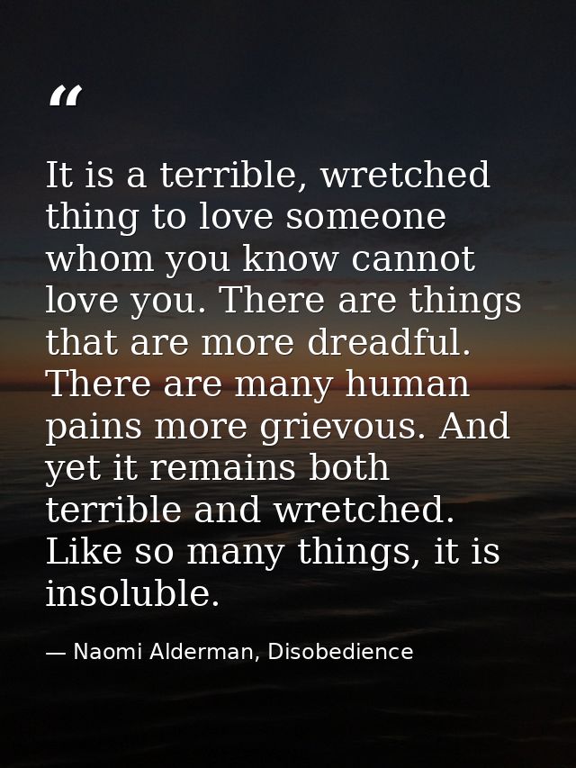 It is a terrible, wretched thing to love someone whom you know cannot love you. There are things that are more dreadful. — Naomi Alderman, Disobedience
