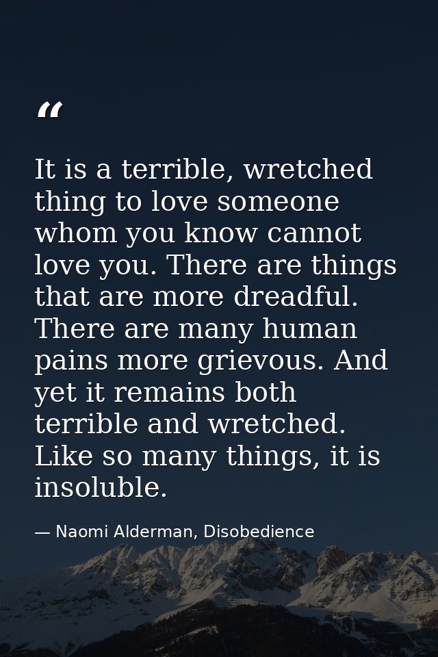 It is a terrible, wretched thing to love someone whom you know cannot love you. There are things that are more dreadful. — Naomi Alderman, Disobedience