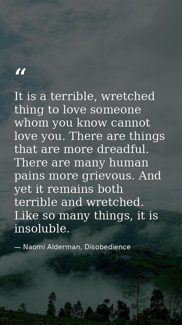 It is a terrible, wretched thing to love someone whom you know cannot love you. There are things that are more dreadful. — Naomi Alderman, Disobedience